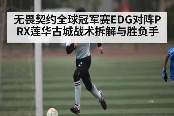 无畏契约全球冠军赛EDG对阵PRX莲华古城战术拆解与胜负手 - leyu sports