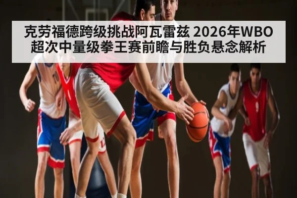 克劳福德跨级挑战阿瓦雷兹 2026年WBO超次中量级拳王赛前瞻与胜负悬念解析 - leyu sports