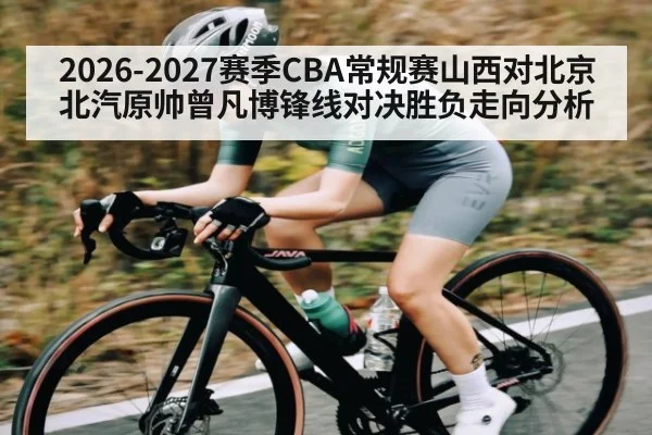 2026-2027赛季CBA常规赛山西对北京北汽原帅曾凡博锋线对决胜负走向分析 - leyu sports