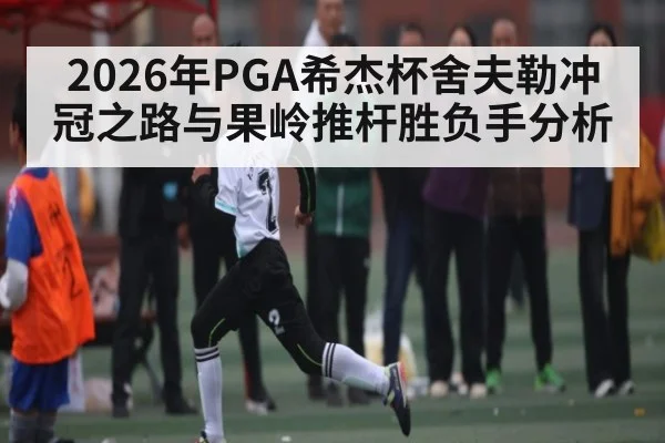 2026年PGA希杰杯舍夫勒冲冠之路与果岭推杆胜负手分析