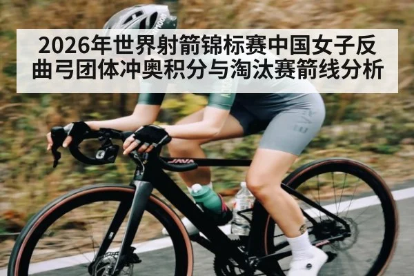 2026年世界射箭锦标赛中国女子反曲弓团体冲奥积分与淘汰赛箭线分析